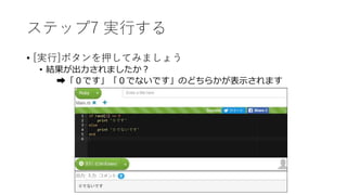 ステップ7 実行する
• [実行]ボタンを押してみましょう
• 結果が出力されましたか？
➡「０です」「０でないです」のどちらかが表示されます
 