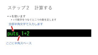 ステップ２ 計算する
• +を使います
• +で数字をつなぐと二つの数を足します
puts 1+2
全部半角文字で入力します
ここに半角スペース
 