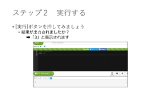 ステップ２ 実行する
• [実行]ボタンを押してみましょう
• 結果が出力されましたか？
➡「3」と表示されます
 