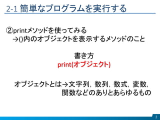 2-1 簡単なプログラムを実行する
2
②printメソッドを使ってみる
→()内のオブジェクトを表示するメソッドのこと
書き方
print(オブジェクト)
オブジェクトとは→文字列，数列，数式，変数，
関数などのありとあらゆるもの
 
