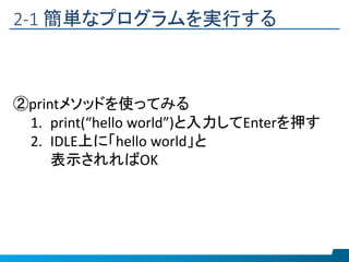 2-1 簡単なプログラムを実行する
②printメソッドを使ってみる
1. print(“hello world”)と入力してEnterを押す
2. IDLE上に「hello world」と
表示されればOK
 