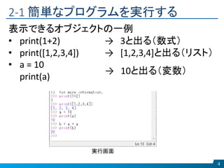2-1 簡単なプログラムを実行する
4
表示できるオブジェクトの一例
• print(1+2) → 3と出る（数式）
• print([1,2,3,4]) → [1,2,3,4]と出る（リスト）
• a = 10
print(a)
→ 10と出る（変数）
実行画面
 