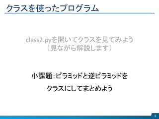 クラスを使ったプログラム
8
class2.pyを開いてクラスを見てみよう
（見ながら解説します）
小課題：ピラミッドと逆ピラミッドを
クラスにしてまとめよう
 
