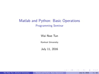 Matlab and Python: Basic Operations
Programming Seminar
Wai Nwe Tun
Konkuk University
July 11, 2016
Wai Nwe Tun (Konkuk University) Matlab and Python: Basic Operations July 11, 2016 1 / 18
 