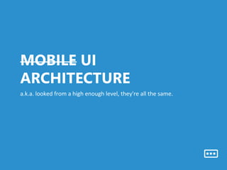 MOBILE UI
ARCHITECTURE
a.k.a.	
  looked	
  from	
  a	
  high	
  enough	
  level,	
  they're	
  all	
  the	
  same.	
  	
  
 