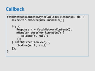 Callback
fetchNetworkContentAsync(Callback<Response> cb) {	
	mExecutor.execute(new Runnable(){	
	...	
	try {	
	 	Response ...
