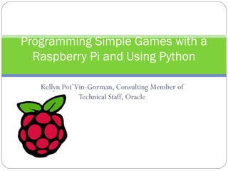 Kellyn Pot’Vin-Gorman, Consulting Member of
Technical Staff, Oracle
Programming Simple Games with a
Raspberry Pi and Using Python
 