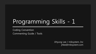 Programming Skills - 1
Coding Convention
Commenting Guide / Tools
JiHyung Lee / miksystem, Inc
jhlee@miksystem.com
 