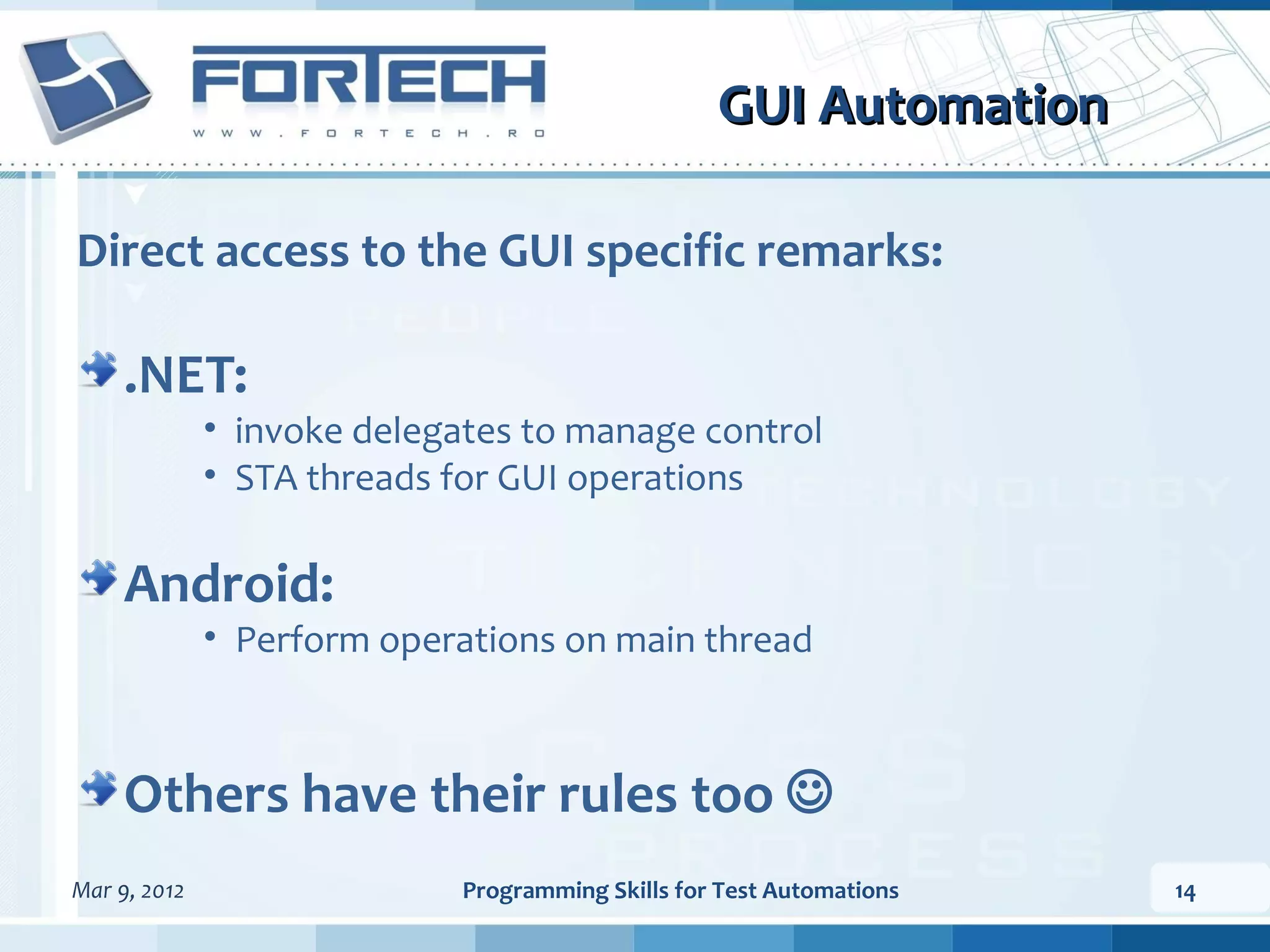 GUI Automation Direct access to the GUI specific remarks: .NET: • invoke delegates to manage control • STA threads for GUI operations Android: • Perform operations on main thread Others have their rules too  Mar 9, 2012 Programming Skills for Test Automations 14 