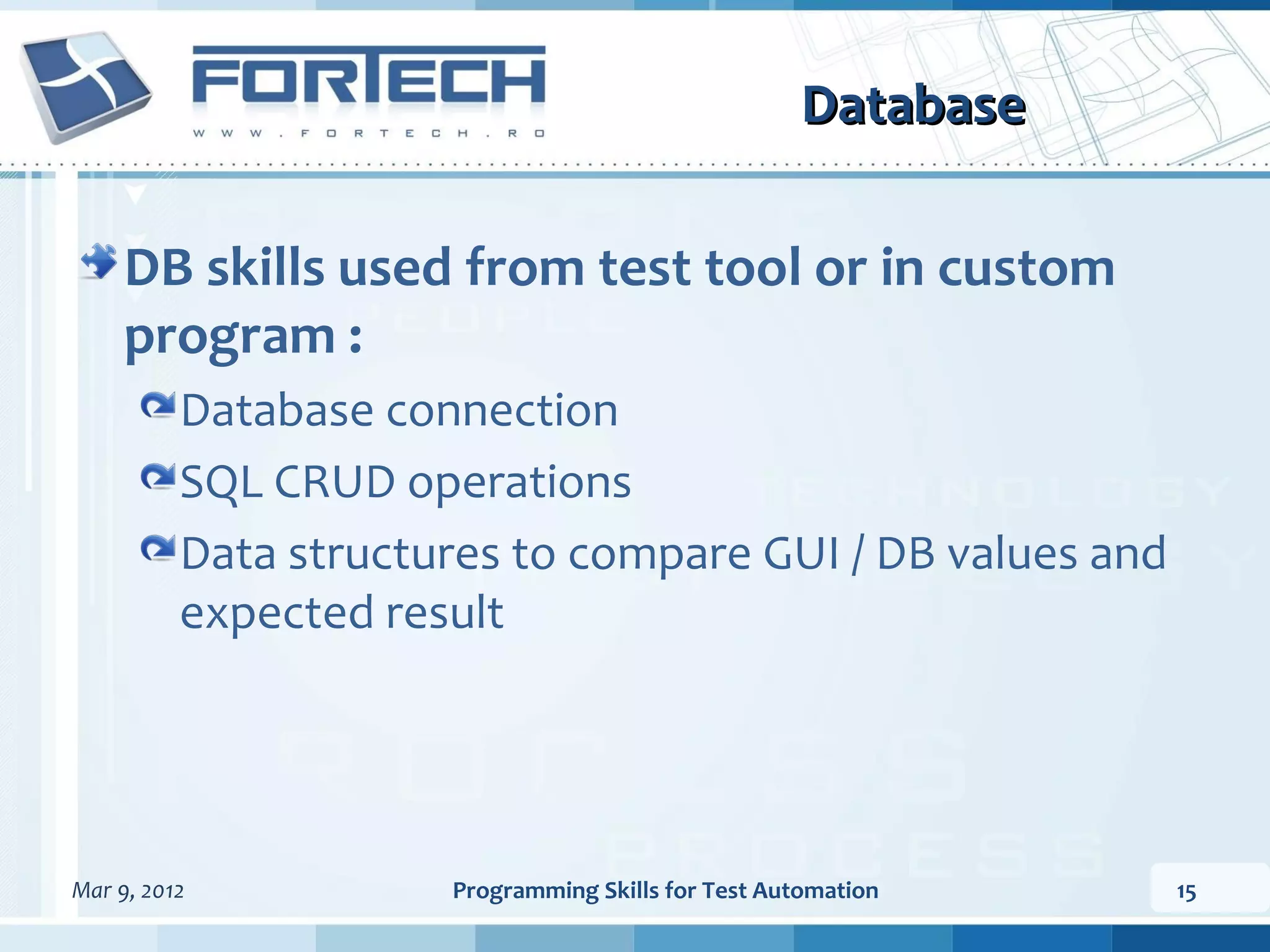 Database DB skills used from test tool or in custom program : Database connection SQL CRUD operations Data structures to compare GUI / DB values and expected result Mar 9, 2012 Programming Skills for Test Automation 15 