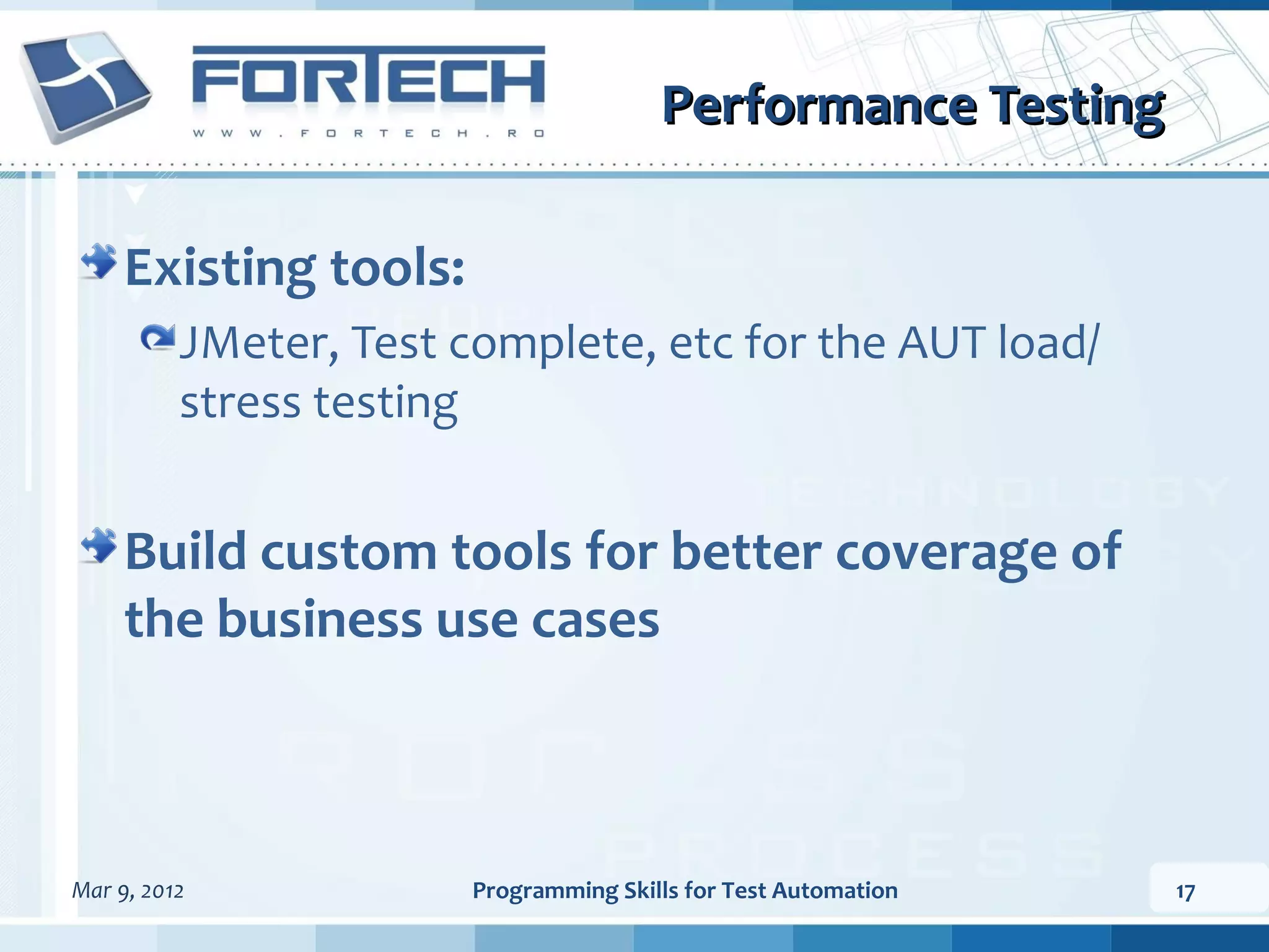 Performance Testing Existing tools: JMeter, Test complete, etc for the AUT load/ stress testing Build custom tools for better coverage of the business use cases Mar 9, 2012 Programming Skills for Test Automation 17 