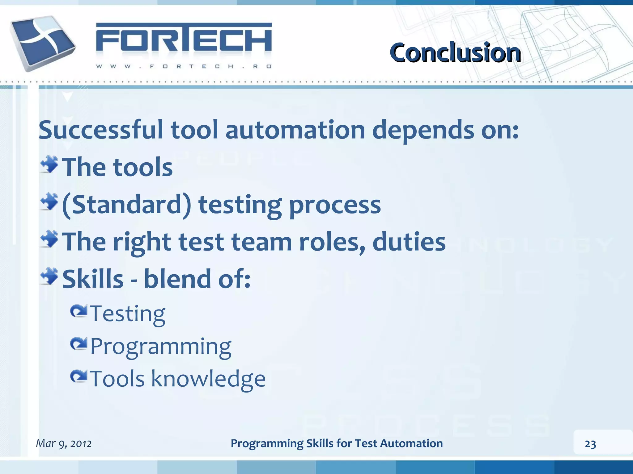 Conclusion Successful tool automation depends on: The tools (Standard) testing process The right test team roles, duties Skills - blend of: Testing Programming Tools knowledge Mar 9, 2012 Programming Skills for Test Automation 23 
