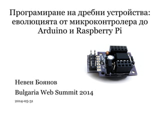 Програмиране на дребни устройства:
еволюцията от микроконтролера до
Arduino и Raspberry Pi
Невен Боянов
Bulgaria Web Summit 2014
2014-05-31
 
