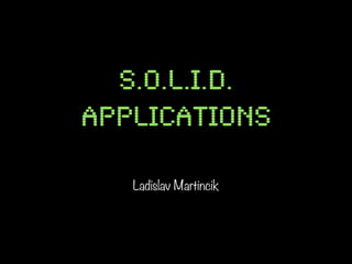 S.O.L.I.D.
applications

   Ladislav Martincik
 