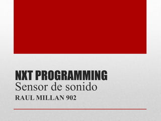 NXT PROGRAMMING
Sensor de sonido
RAUL MILLAN 902