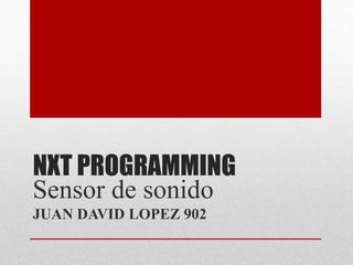 NXT PROGRAMMING
Sensor de sonido
JUAN DAVID LOPEZ 902
 
