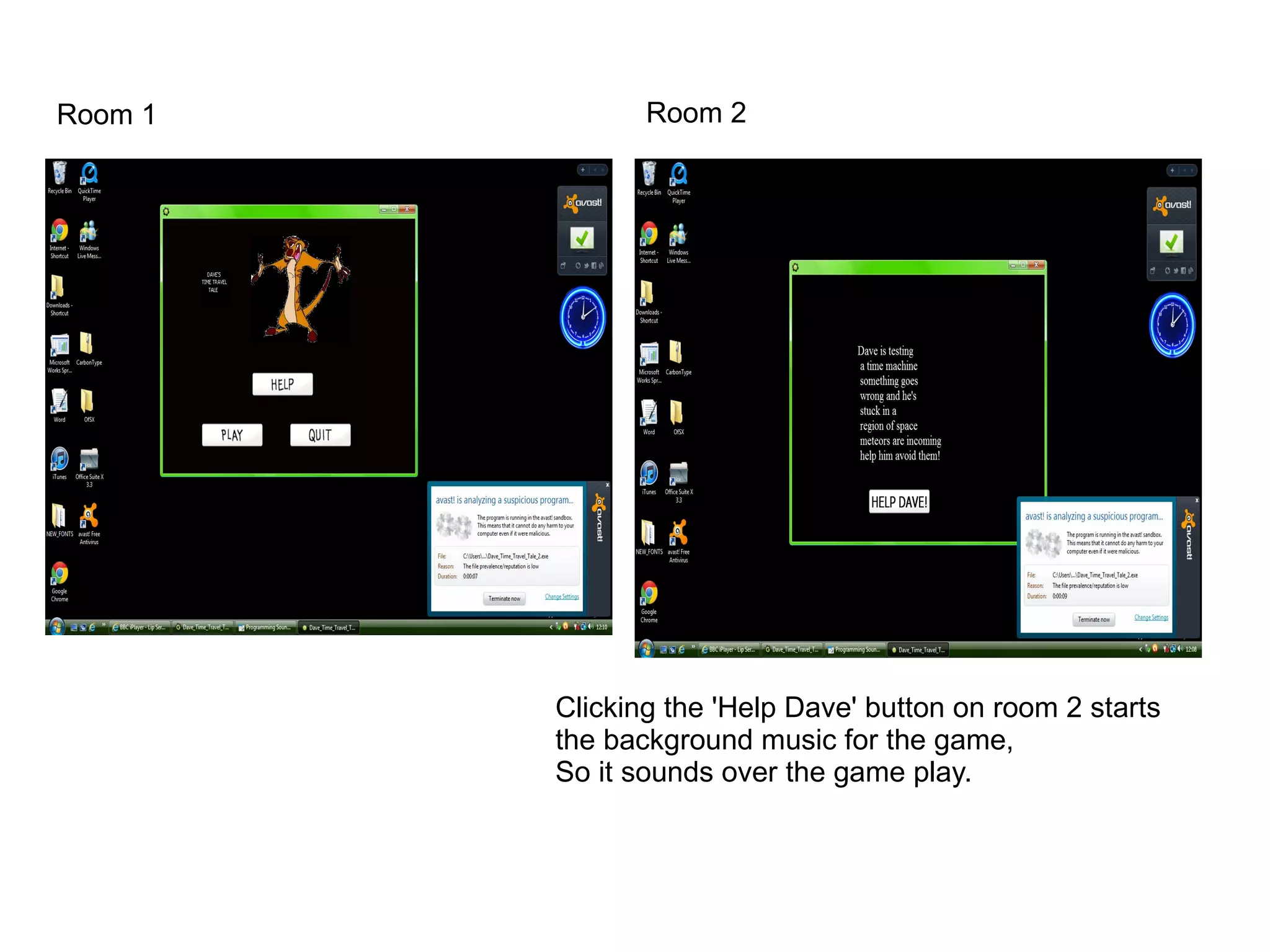 Room 1 Room 2
Clicking the 'Help Dave' button on room 2 starts
the background music for the game,
So it sounds over the game play.