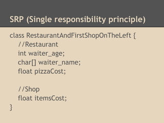 SRP (Single responsibility principle)
class RestaurantAndFirstShopOnTheLeft {
   //Restaurant
   int waiter_age;
   char[] waiter_name;
   float pizzaCost;

    //Shop
    float itemsCost;
}
 