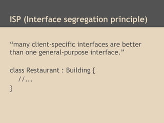 ISP (Interface segregation principle)

“many client-specific interfaces are better
than one general-purpose interface.”

class Restaurant : Building {
   //...
}
 