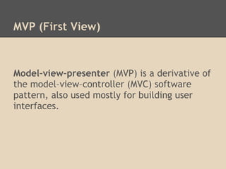 MVP (First View)



Model–view–presenter (MVP) is a derivative of
the model–view–controller (MVC) software
pattern, also used mostly for building user
interfaces.
 