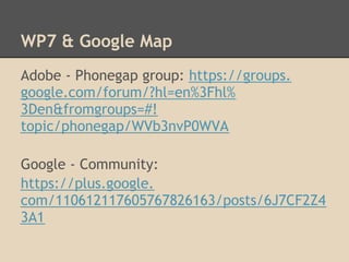 WP7 & Google Map
Adobe - Phonegap group: https://groups.
google.com/forum/?hl=en%3Fhl%
3Den&fromgroups=#!
topic/phonegap/WVb3nvP0WVA

Google - Community:
https://plus.google.
com/110612117605767826163/posts/6J7CF2Z4
3A1
 