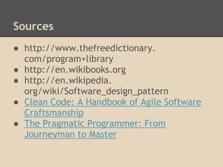 Sources
● http://www.thefreedictionary.
  com/program+library
● http://en.wikibooks.org
● http://en.wikipedia.
  org/wiki/Software_design_pattern
● Clean Code: A Handbook of Agile Software
  Craftsmanship
● The Pragmatic Programmer: From
  Journeyman to Master
 