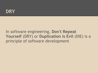 DRY



In software engineering, Don't Repeat
Yourself (DRY) or Duplication is Evil (DIE) is a
principle of software development
 