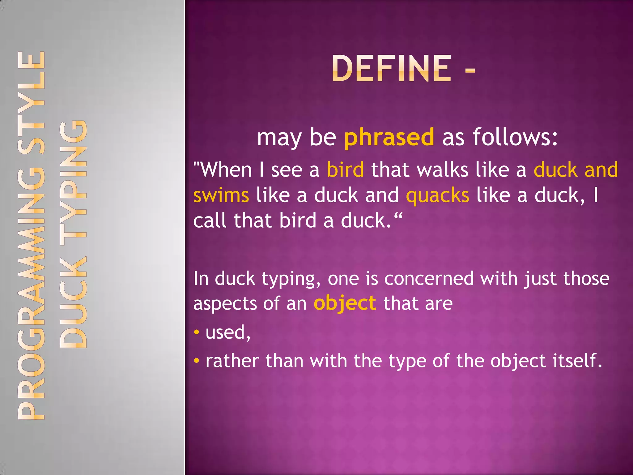 Define -may be phrased as follows:"When I see a bird that walks like a duckand swims like a duck and quacks like a duck, I call that bird a duck.“In duck typing, one is concerned with just those aspects of an object that are used, 