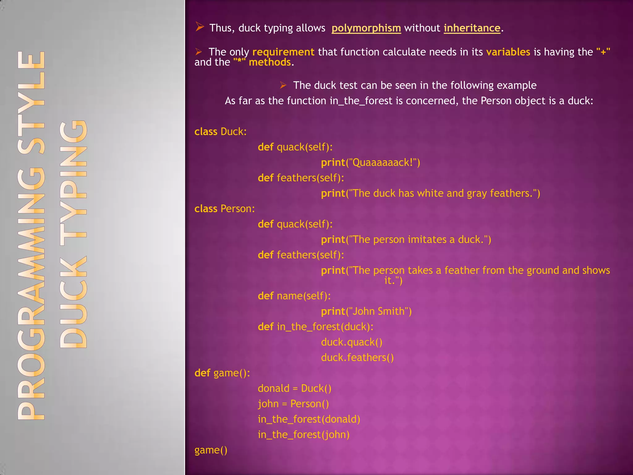 example :-Duck typing is aided by habitually not testing for the type of arguments in method and function bodies,