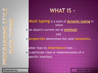 What is - duck typing is a style of dynamic typing in which  ,[object Object],and  ,[object Object],rather than its inheritance from  -  ,[object Object],specific interface. DUCK TYPING PROGRAMMING STYLE Presented by Abdun Nur Tomal 