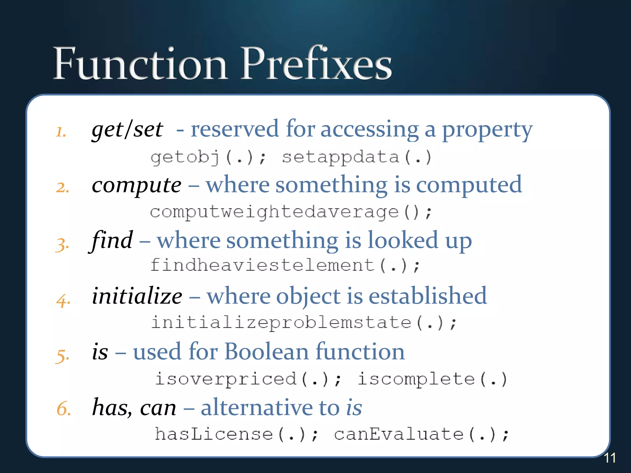 Function Prefixesget/set  - reserved for accessing a property compute – where something is computedfind– where something is looked upinitialize – where object is establishedis – used for Boolean functionhas, can – alternative to is11