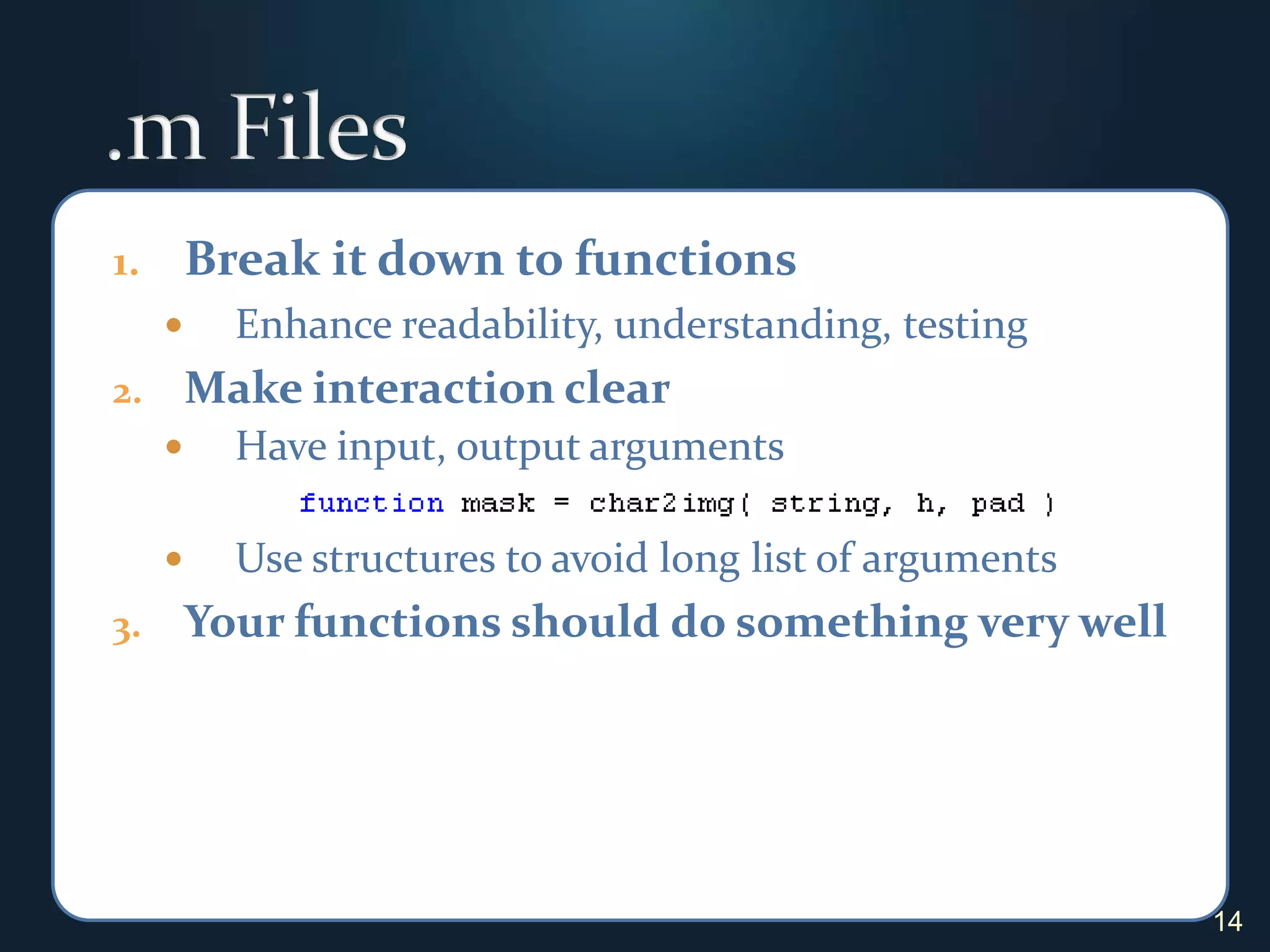 .m FilesBreak it down to functionsEnhance readability, understanding, testingMake interaction clearHave input, output argumentsUse structures to avoid long list of argumentsYour functions should do something very well14