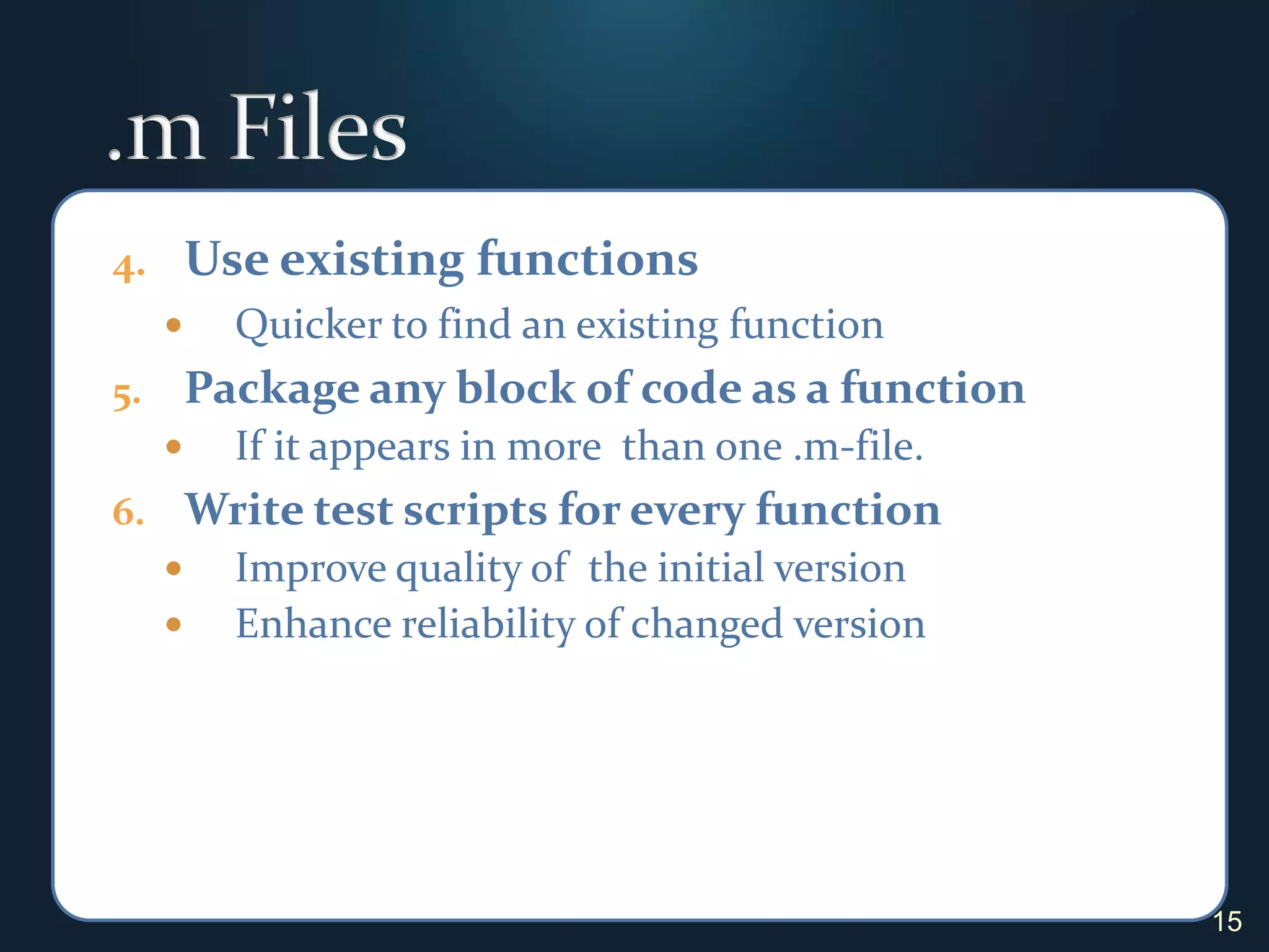 .m FilesUse existing functionsQuicker to find an existing functionPackage any block of code as a function If it appears in more  than one .m-file.Write test scripts for every functionImprove quality of  the initial versionEnhance reliability of changed version15