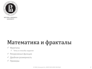 Математика и фракталы
✓ Фракталы
✓ Типы и способы задания
✓ Рекурсивные функции
✓ Дробная размерность
✓ Примеры
© 2018, Незнанов А.А., МНУЛ ИССА ФКН НИУ ВШЭ 2
 