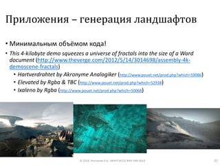Приложения – генерация ландшафтов
• Минимальным объёмом кода!
• This 4-kilobyte demo squeezes a universe of fractals into the size of a Word
document (http://www.theverge.com/2012/5/14/3014698/assembly-4k-
demoscene-fractals)
• Hartverdrahtet by Akronyme Analogiker (http://www.pouet.net/prod.php?which=59086)
• Elevated by Rgba & TBC (http://www.pouet.net/prod.php?which=52938)
• Ixaleno by Rgba (http://www.pouet.net/prod.php?which=50068)
© 2018, Незнанов А.А., МНУЛ ИССА ФКН НИУ ВШЭ 27
 