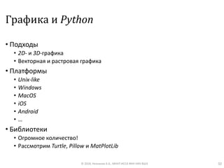 Графика и Python
• Подходы
• 2D- и 3D-графика
• Векторная и растровая графика
• Платформы
• Unix-like
• Windows
• MacOS
• iOS
• Android
• …
• Библиотеки
• Огромное количество!
• Рассмотрим Turtle, Pillow и MatPlotLib
© 2018, Незнанов А.А., МНУЛ ИССА ФКН НИУ ВШЭ 32
 