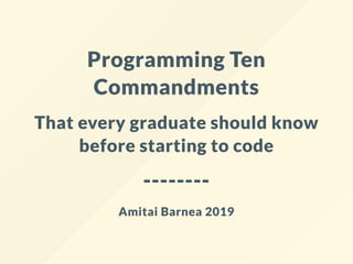 Programming Ten
Commandments
That every graduate should know
before starting to code
--------
Amitai Barnea 2019
 