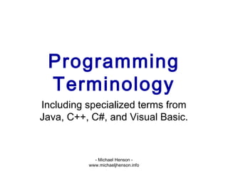 Programming
Terminology
Including specialized terms from
Java, C++, C#, and Visual Basic.
- Michael Henson -
www.michaeljhenson.info
 