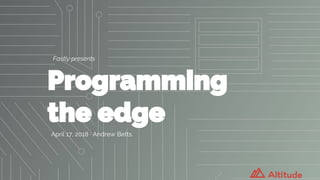 Fastly presents
Programming
the edge
April 17, 2018 · Andrew Betts
 
