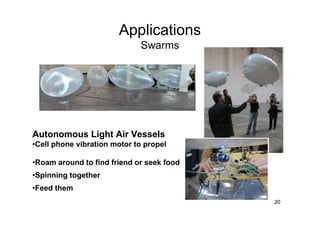 Applications
                             Swarms




Autonomous Light Air Vessels
•Cell phone vibration motor to propel

•Roam around to find friend or seek food
•Spinning together
•Feed them
                                           20
 