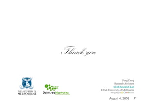 Thank you

                               Peng Deng
                      Research Assistant
                     SUM Research Lab
            CSSE University of Melbourne


                  August 4, 2009       27
 