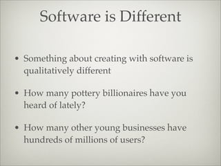Software is Different
• Something about creating with software is
qualitatively different
• How many pottery billionaires have you
heard of lately?
• How many other young businesses have
hundreds of millions of users?
 