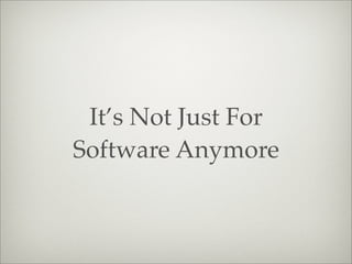 It’s Not Just For
Software Anymore
 