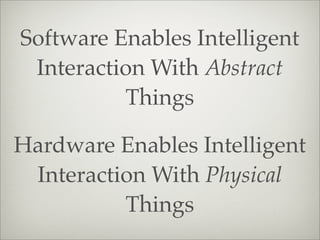 Software Enables Intelligent
Interaction With Abstract
Things
Hardware Enables Intelligent
Interaction With Physical
Things
 