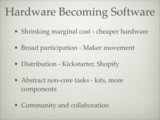 Hardware Becoming Software
• Shrinking marginal cost - cheaper hardware
• Broad participation - Maker movement
• Distribution - Kickstarter, Shopify
• Abstract non-core tasks - kits, more
components
• Community and collaboration
 