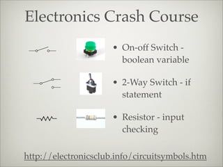Electronics Crash Course
http://electronicsclub.info/circuitsymbols.htm
• On-off Switch -
boolean variable
• 2-Way Switch - if
statement
• Resistor - input
checking
 