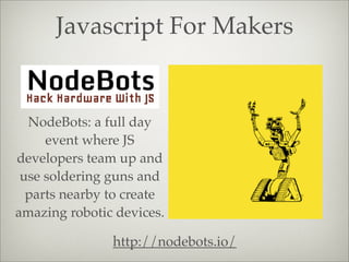 Javascript For Makers
NodeBots: a full day
event where JS
developers team up and
use soldering guns and
parts nearby to create
amazing robotic devices.
http://nodebots.io/
 