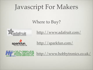 Javascript For Makers
Where to Buy?
http://www.adafruit.com/
http://sparkfun.com/
http://www.hobbytronics.co.uk/
 