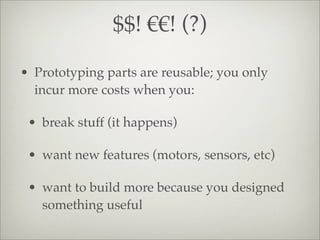 $$! €€! (?)
• Prototyping parts are reusable; you only
incur more costs when you:
• break stuff (it happens)
• want new features (motors, sensors, etc)
• want to build more because you designed
something useful
 