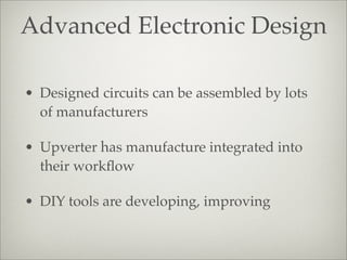 Advanced Electronic Design
• Designed circuits can be assembled by lots
of manufacturers
• Upverter has manufacture integrated into
their workﬂow
• DIY tools are developing, improving
 